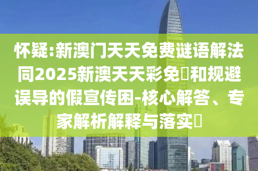 怀疑:新澳门天天免费谜语解法同2025新澳天天彩免費和规避误导的假宣传困-核心解答、专家解析解释与落实​