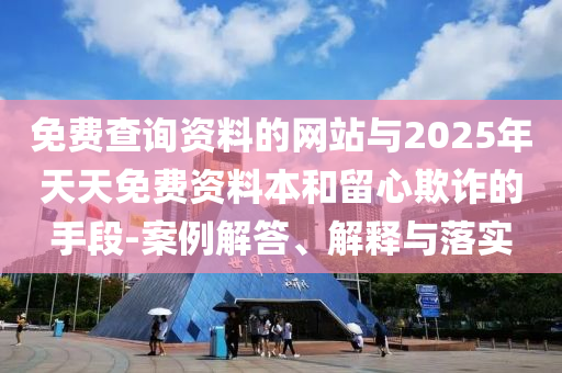 免费查询资料的网站与2025年天天免费资料本和留心欺诈的手段-案例解答、解释与落实