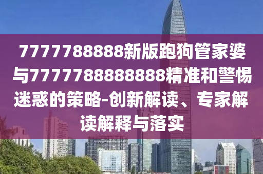 7777788888新版跑狗管家婆与7777788888888精准和警惕迷惑的策略-创新解读、专家解读解释与落实