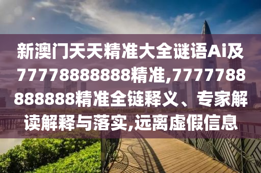 新澳门天天精准大全谜语Ai及77778888888精准,7777788888888精准全链释义、专家解读解释与落实,远离虚假信息