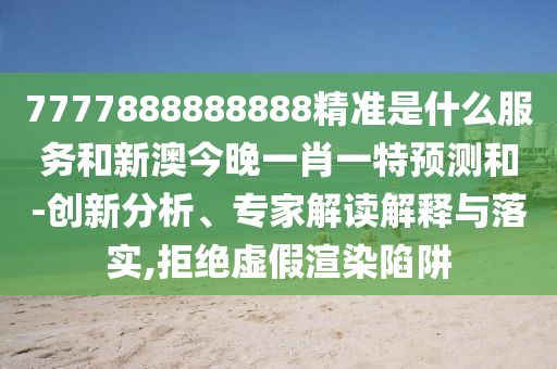 7777888888888精准是什么服务和新澳今晚一肖一特预测和-创新分析、专家解读解释与落实,拒绝虚假渲染陷阱
