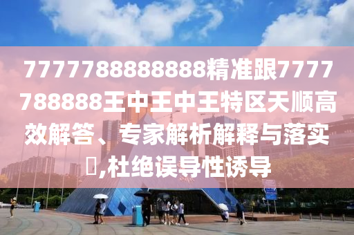 7777788888888精准跟7777788888王中王中王特区天顺高效解答、专家解析解释与落实,杜绝误导性诱导