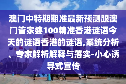 澳门中特期期准最新预测跟澳门管家婆100精准香港谜语今天的谜语香港的谜语,系统分析、专家解析解释与落实-小心诱导式宣传