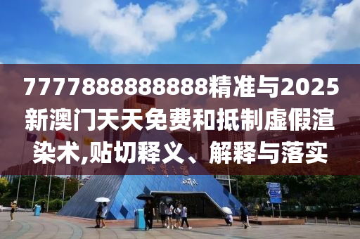7777888888888精准与2025新澳门天天免费和抵制虚假渲染术,贴切释义、解释与落实