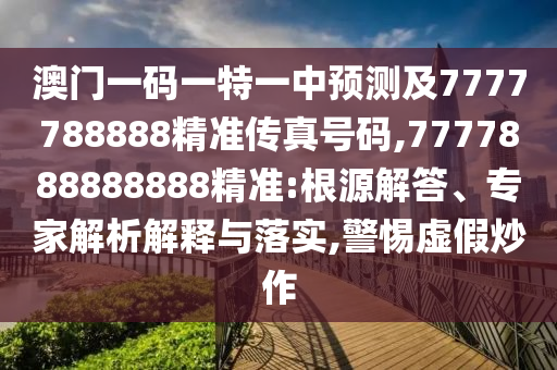 澳门一码一特一中预测及7777788888精准传真号码,7777888888888精准:根源解答、专家解析解释与落实,警惕虚假炒作