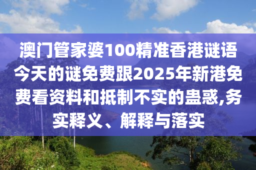 澳门管家婆100精准香港谜语今天的谜免费跟2025年新港免费看资料和抵制不实的蛊惑,务实释义、解释与落实