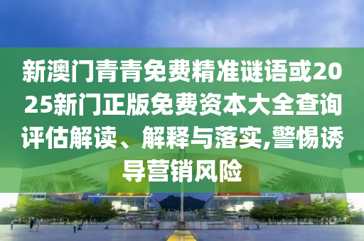 新澳门青青免费精准谜语或2025新门正版免费资本大全查询评估解读、解释与落实,警惕诱导营销风险