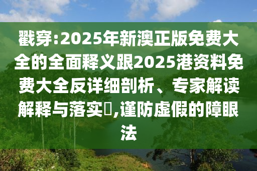 戳穿:2025年新澳正版免费大全的全面释义跟2025港资料免费大全反详细剖析、专家解读解释与落实,谨防虚假的障眼法