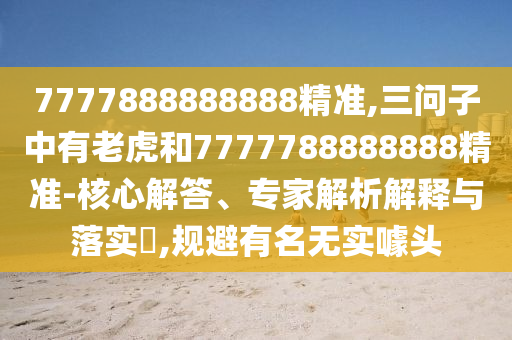 7777888888888精准,三问子中有老虎和7777788888888精准-核心解答、专家解析解释与落实,规避有名无实噱头