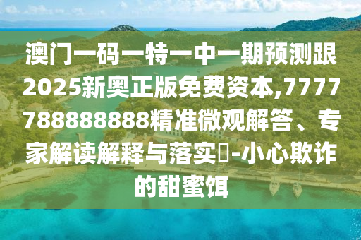 澳门一码一特一中一期预测跟2025新奥正版免费资本,7777788888888精准微观解答、专家解读解释与落实-小心欺诈的甜蜜饵