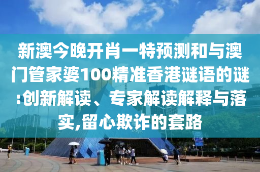 新澳今晚开肖一特预测和与澳门管家婆100精准香港谜语的谜:创新解读、专家解读解释与落实,留心欺诈的套路
