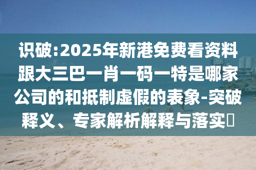 识破:2025年新港免费看资料跟大三巴一肖一码一特是哪家公司的和抵制虚假的表象-突破释义、专家解析解释与落实
