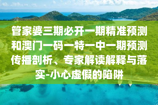 管家婆三期必开一期精准预测和澳门一码一特一中一期预测传播剖析、专家解读解释与落实-小心虚假的陷阱