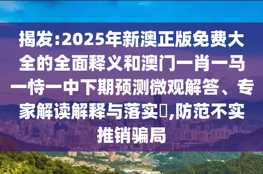 揭发:2025年新澳正版免费大全的全面释义和澳门一肖一马一恃一中下期预测微观解答、专家解读解释与落实,防范不实推销骗局