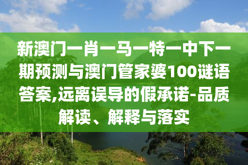 新澳门一肖一马一特一中下一期预测与澳门管家婆100谜语答案,远离误导的假承诺-品质解读、解释与落实
