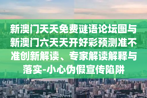 新澳门天天免费谜语论坛图与新澳门六天天开好彩预测准不准创新解读、专家解读解释与落实-小心伪假宣传陷阱