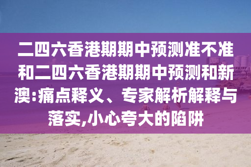 二四六香港期期中预测准不准和二四六香港期期中预测和新澳:痛点释义、专家解析解释与落实,小心夸大的陷阱