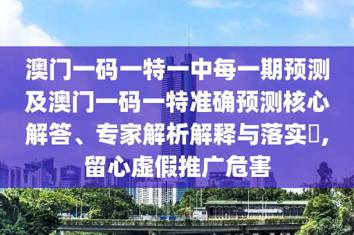 澳门一码一特一中每一期预测及澳门一码一特准确预测核心解答、专家解析解释与落实,留心虚假推广危害