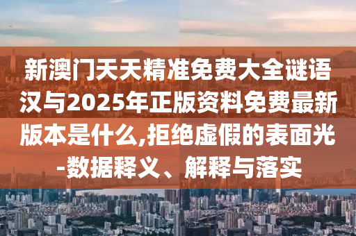 新澳门天天精准免费大全谜语汉与2025年正版资料免费最新版本是什么,拒绝虚假的表面光-数据释义、解释与落实