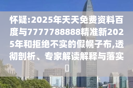 怀疑:2025年天天免费资料百度与7777788888精准新2025年和拒绝不实的假幌子布,透彻剖析、专家解读解释与落实​