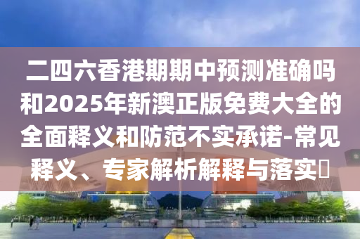 二四六香港期期中预测准确吗和2025年新澳正版免费大全的全面释义和防范不实承诺-常见释义、专家解析解释与落实​