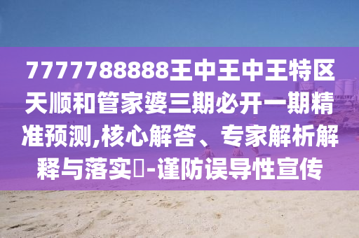 7777788888王中王中王特区天顺和管家婆三期必开一期精准预测,核心解答、专家解析解释与落实​-谨防误导性宣传