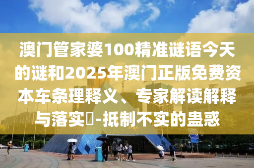 澳门管家婆100精准谜语今天的谜和2025年澳门正版免费资本车条理释义、专家解读解释与落实​-抵制不实的蛊惑