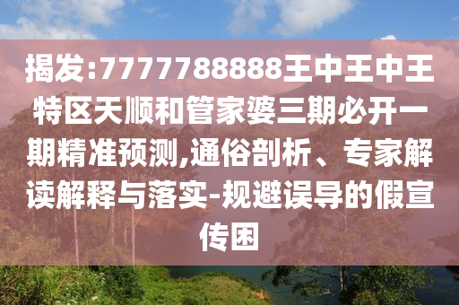 揭发:7777788888王中王中王特区天顺和管家婆三期必开一期精准预测,通俗剖析、专家解读解释与落实-规避误导的假宣传困