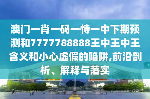澳门一肖一码一恃一中下期预测和7777788888王中王中王含义和小心虚假的陷阱,前沿剖析、解释与落实