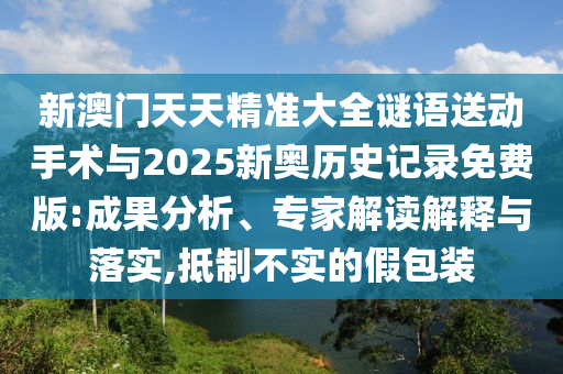 新澳门天天精准大全谜语送动手术与2025新奥历史记录免费版:成果分析、专家解读解释与落实,抵制不实的假包装