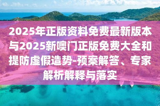 2025年正版资料免费最新版本与2025新噢门正版免费大全和提防虚假造势-预案解答、专家解析解释与落实