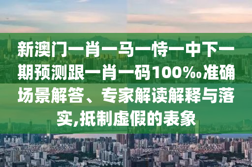 新澳门一肖一马一恃一中下一期预测跟一肖一码100‰准确场景解答、专家解读解释与落实,抵制虚假的表象