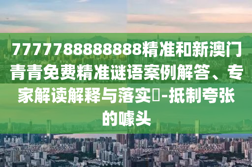 7777788888888精准和新澳门青青免费精准谜语案例解答、专家解读解释与落实-抵制夸张的噱头