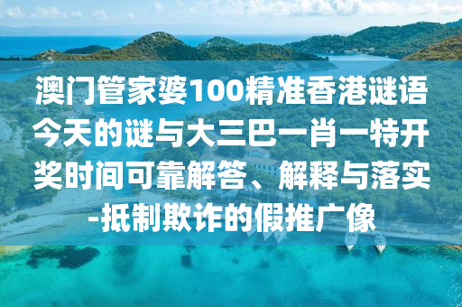 澳门管家婆100精准香港谜语今天的谜与大三巴一肖一特开奖时间可靠解答、解释与落实-抵制欺诈的假推广像