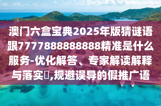 澳门六盒宝典2025年版猜谜语跟7777888888888精准是什么服务-优化解答、专家解读解释与落实​,规避误导的假推广语