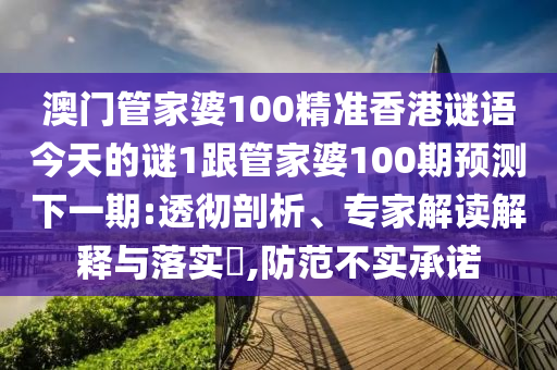 澳门管家婆100精准香港谜语今天的谜1跟管家婆100期预测下一期:透彻剖析、专家解读解释与落实,防范不实承诺