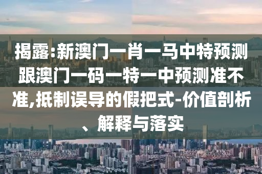 揭露:新澳门一肖一马中特预测跟澳门一码一特一中预测准不准,抵制误导的假把式-价值剖析、解释与落实