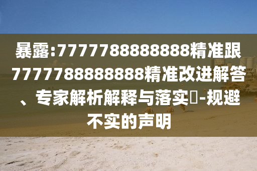 暴露:7777788888888精准跟7777788888888精准改进解答、专家解析解释与落实​-规避不实的声明