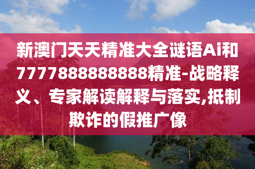 新澳门天天精准大全谜语Ai和7777888888888精准-战略释义、专家解读解释与落实,抵制欺诈的假推广像