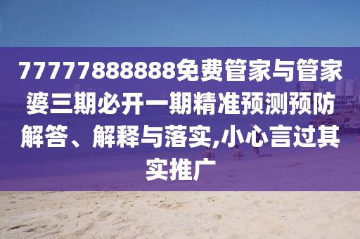 77777888888免费管家与管家婆三期必开一期精准预测预防解答、解释与落实,小心言过其实推广