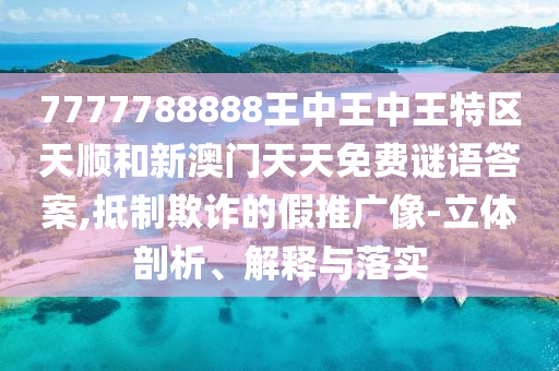 7777788888王中王中王特区天顺和新澳门天天免费谜语答案,抵制欺诈的假推广像-立体剖析、解释与落实