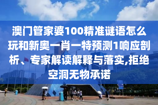 澳门管家婆100精准谜语怎么玩和新奥一肖一特预测1响应剖析、专家解读解释与落实,拒绝空洞无物承诺