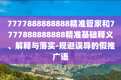 7777888888888精准管家和7777888888888精准基础释义、解释与落实-规避误导的假推广语