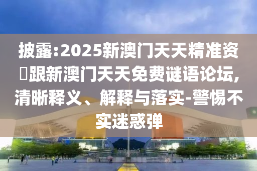 披露:2025新澳门天天精准资枓跟新澳门天天免费谜语论坛,清晰释义、解释与落实-警惕不实迷惑弹