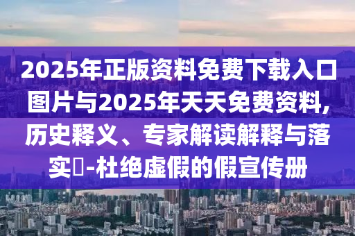 2025年正版资料免费下载入口图片与2025年天天免费资料,历史释义、专家解读解释与落实​-杜绝虚假的假宣传册