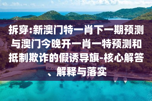拆穿:新澳门特一肖下一期预测与澳门今晚开一肖一特预测和抵制欺诈的假诱导旗-核心解答、解释与落实