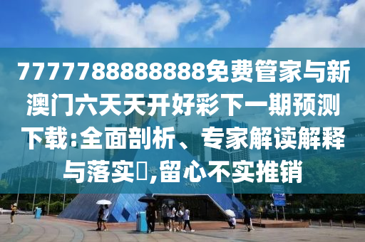 7777788888888免费管家与新澳门六天天开好彩下一期预测下载:全面剖析、专家解读解释与落实,留心不实推销