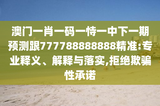 澳门一肖一码一恃一中下一期预测跟777788888888精准:专业释义、解释与落实,拒绝欺骗性承诺