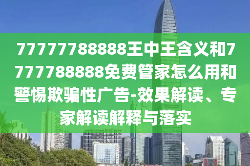77777788888王中王含义和7777788888免费管家怎么用和警惕欺骗性广告-效果解读、专家解读解释与落实