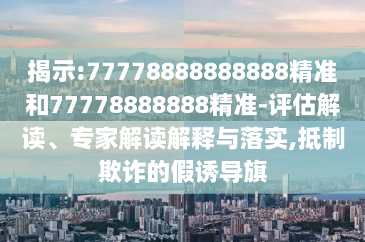 揭示:77778888888888精准和77778888888精准-评估解读、专家解读解释与落实,抵制欺诈的假诱导旗